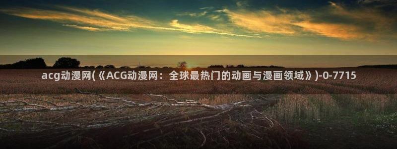 动漫黄色：acg动漫网(《ACG动漫网：全球最热门的动画与漫画领域》)